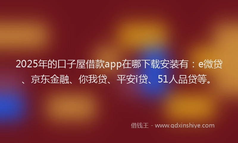 2025年的口子屋借款app在哪下载安装有：e微贷、京东金融、你我贷、平安i贷、51人品贷等。