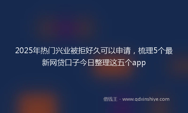 2025年热门兴业被拒好久可以申请，梳理5个最新网贷口子今日整理这五个app