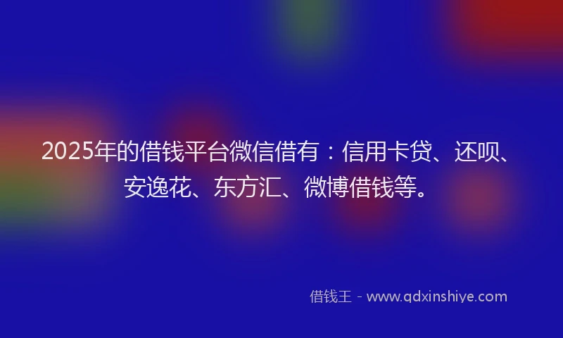 2025年的借钱平台微信借有：信用卡贷、还呗、安逸花、东方汇、微博借钱等。