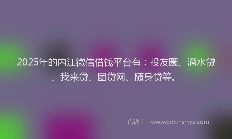 2025年的内江微信借钱平台有：投友圈、滴水贷、我来贷、团贷网、随身贷等。