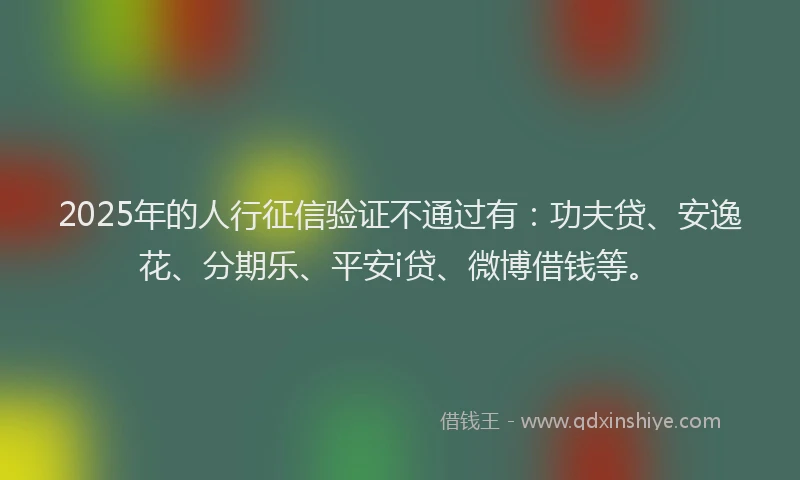 2025年的人行征信验证不通过有：功夫贷、安逸花、分期乐、平安i贷、微博借钱等。