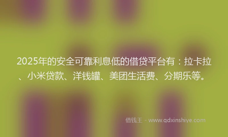 2025年的安全可靠利息低的借贷平台有：拉卡拉、小米贷款、洋钱罐、美团生活费、分期乐等。