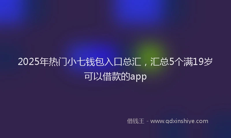 2025年热门小七钱包入口总汇，汇总5个满19岁可以借款的app