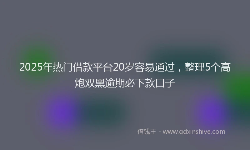 2025年热门借款平台20岁容易通过，整理5个高炮双黑逾期必下款口子