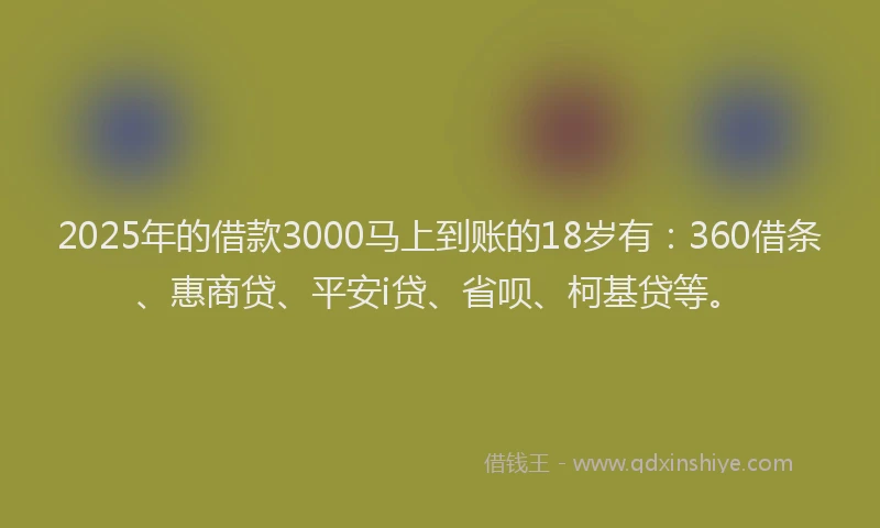 2025年的借款3000马上到账的18岁有：360借条、惠商贷、平安i贷、省呗、柯基贷等。