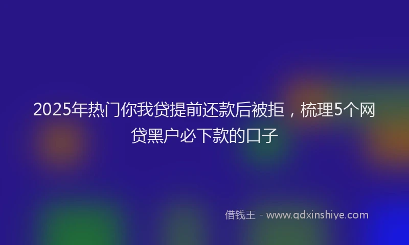 2025年热门你我贷提前还款后被拒，梳理5个网贷黑户必下款的口子