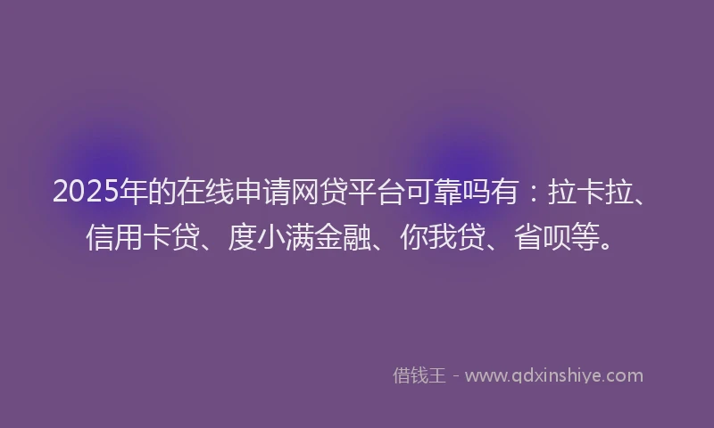2025年的在线申请网贷平台可靠吗有：拉卡拉、信用卡贷、度小满金融、你我贷、省呗等。