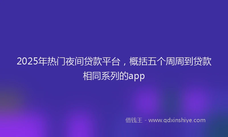 2025年热门夜间贷款平台，概括五个周周到贷款相同系列的app