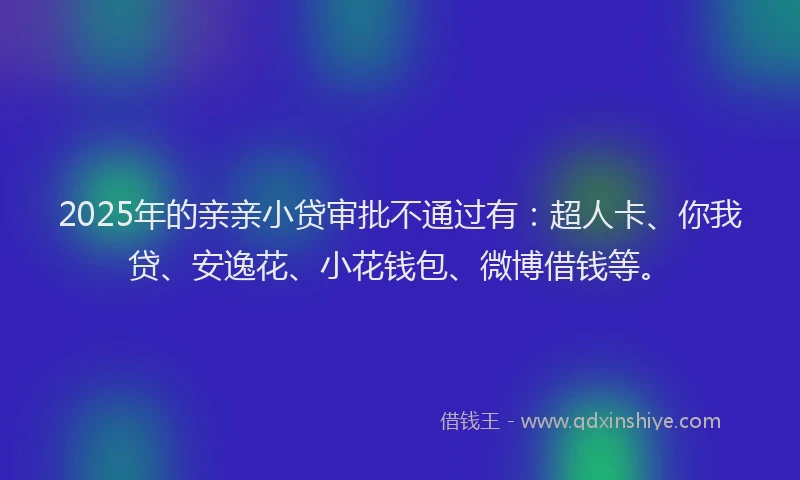 2025年的亲亲小贷审批不通过有：超人卡、你我贷、安逸花、小花钱包、微博借钱等。