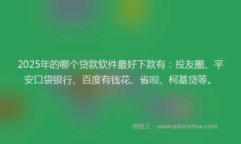 2025年的哪个贷款软件最好下款有：投友圈、平安口袋银行、百度有钱花、省呗、柯基贷等。