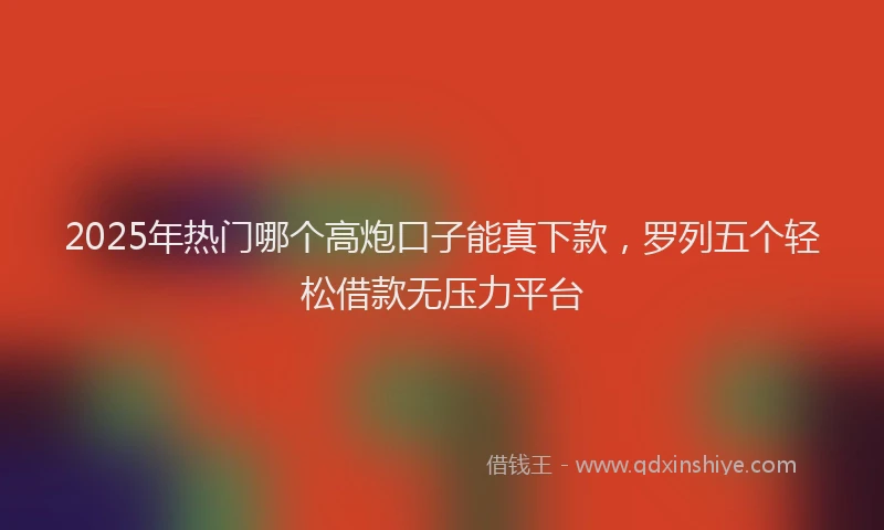 2025年热门哪个高炮口子能真下款，罗列五个轻松借款无压力平台