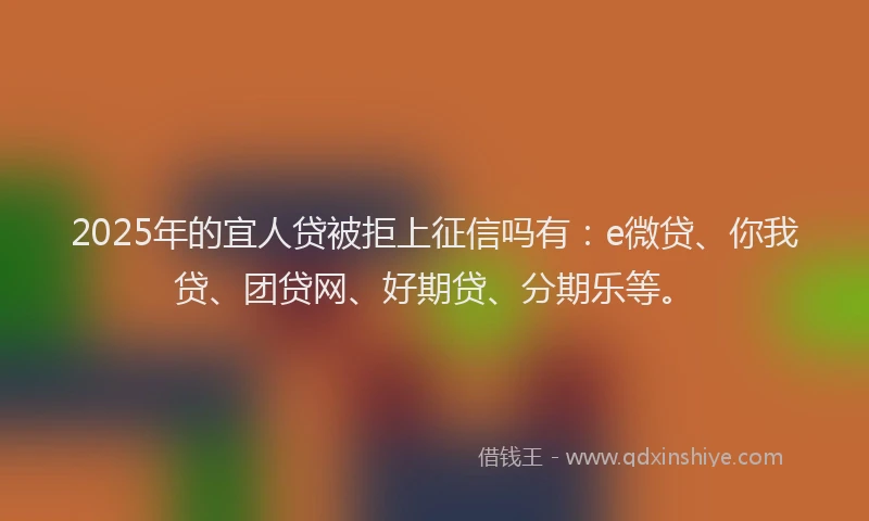 2025年的宜人贷被拒上征信吗有：e微贷、你我贷、团贷网、好期贷、分期乐等。