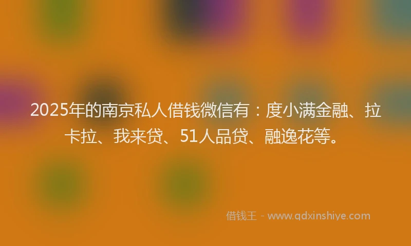 2025年的南京私人借钱微信有：度小满金融、拉卡拉、我来贷、51人品贷、融逸花等。