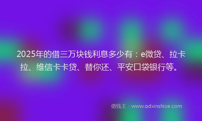 2025年的借三万块钱利息多少有：e微贷、拉卡拉、维信卡卡贷、替你还、平安口袋银行等。