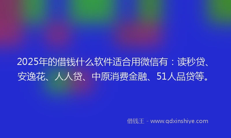 2025年的借钱什么软件适合用微信有：读秒贷、安逸花、人人贷、中原消费金融、51人品贷等。