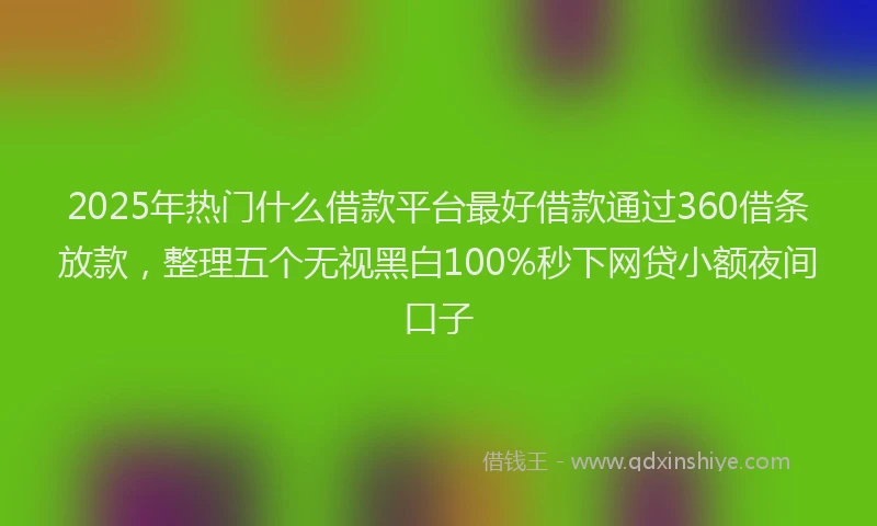 2025年热门什么借款平台最好借款通过360借条放款，整理五个无视黑白100%秒下网贷小额夜间口子