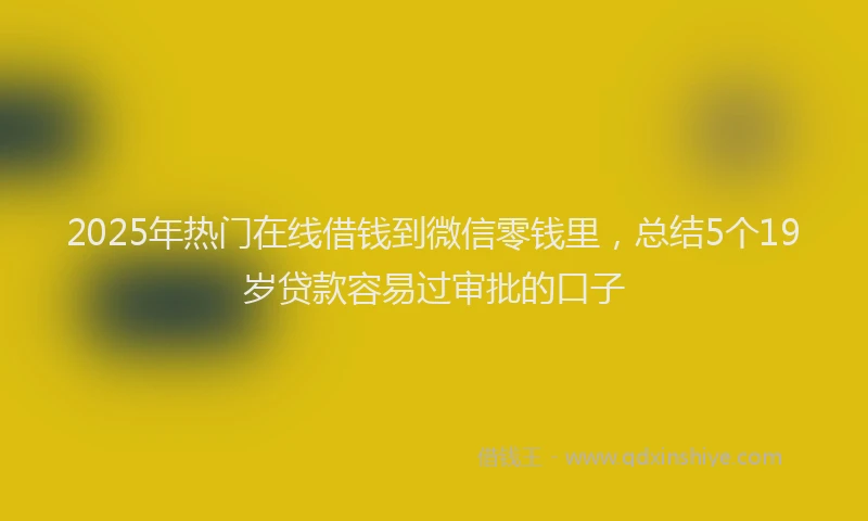 2025年热门在线借钱到微信零钱里，总结5个19岁贷款容易过审批的口子