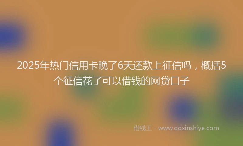 2025年热门信用卡晚了6天还款上征信吗，概括5个征信花了可以借钱的网贷口子