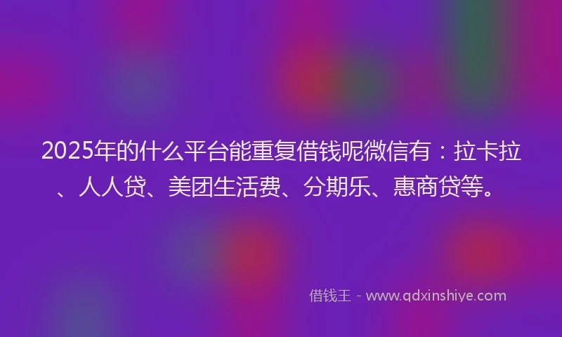 2025年的什么平台能重复借钱呢微信有：拉卡拉、人人贷、美团生活费、分期乐、惠商贷等。