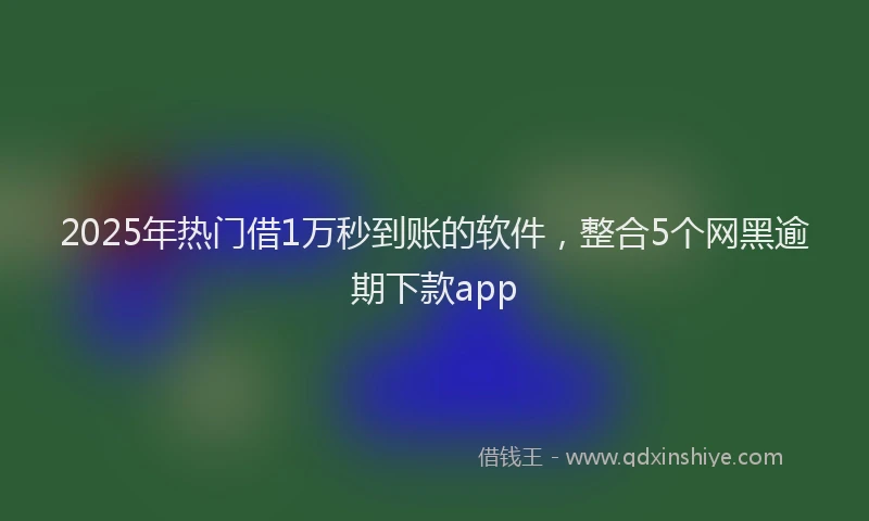 2025年热门借1万秒到账的软件，整合5个网黑逾期下款app