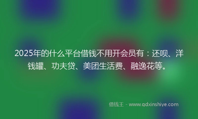 2025年的什么平台借钱不用开会员有：还呗、洋钱罐、功夫贷、美团生活费、融逸花等。