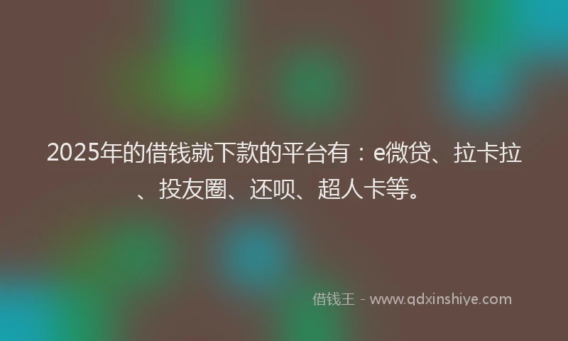 2025年的借钱就下款的平台有：e微贷、拉卡拉、投友圈、还呗、超人卡等。
