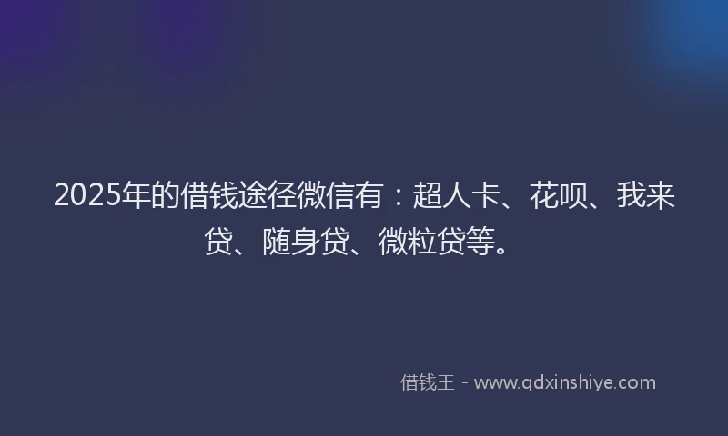 2025年的借钱途径微信有：超人卡、花呗、我来贷、随身贷、微粒贷等。