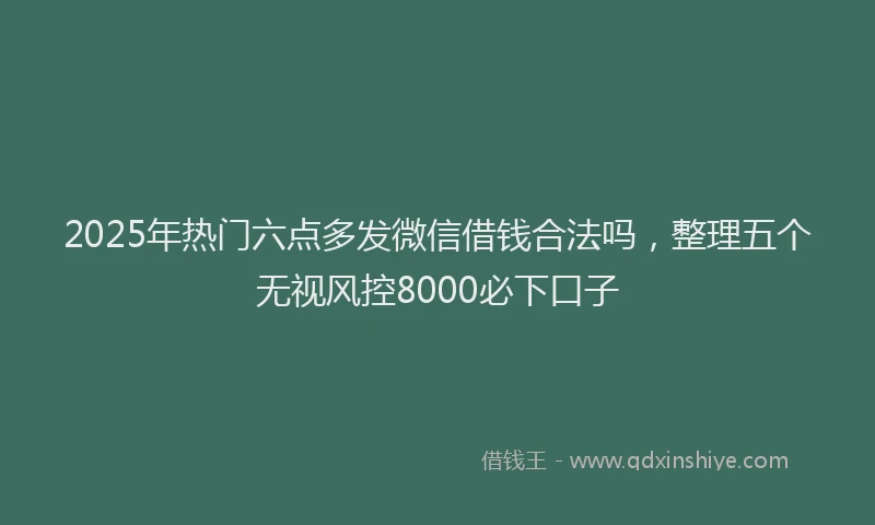 2025年热门六点多发微信借钱合法吗，整理五个无视风控8000必下口子