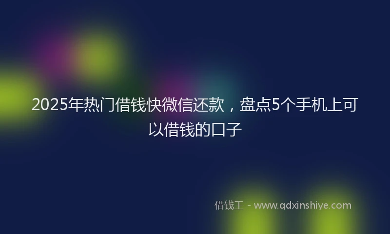 2025年热门借钱快微信还款，盘点5个手机上可以借钱的口子
