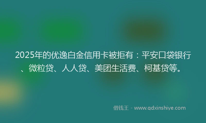 2025年的优逸白金信用卡被拒有:平安口袋银行、微粒贷、人人贷、美团生活费、柯基贷等。