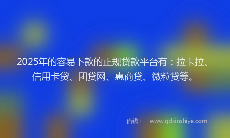 2025年的容易下款的正规贷款平台有：拉卡拉、信用卡贷、团贷网、惠商贷、微粒贷等。