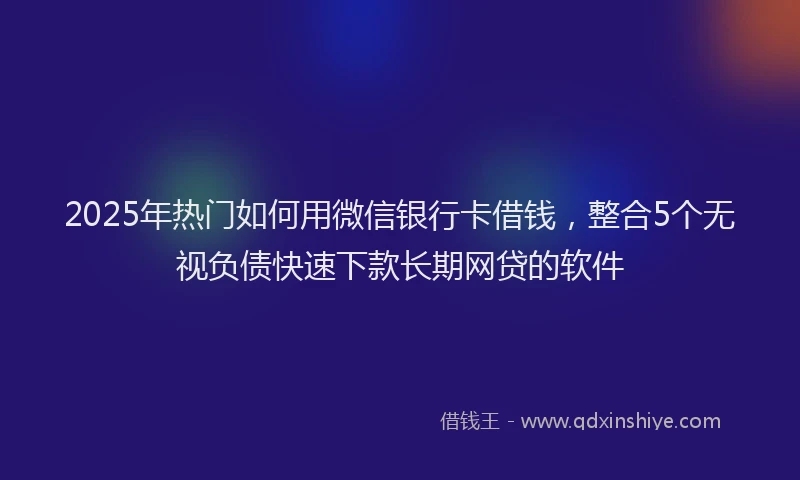 2025年热门如何用微信银行卡借钱，整合5个无视负债快速下款长期网贷的软件
