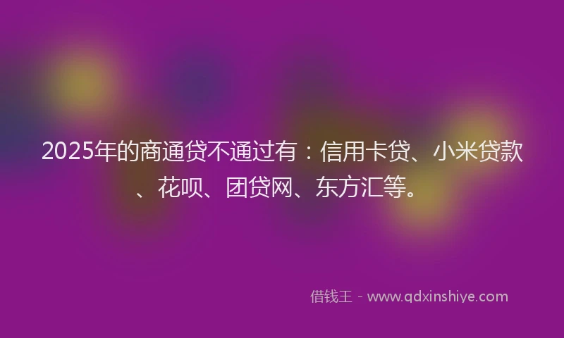 2025年的商通贷不通过有：信用卡贷、小米贷款、花呗、团贷网、东方汇等。