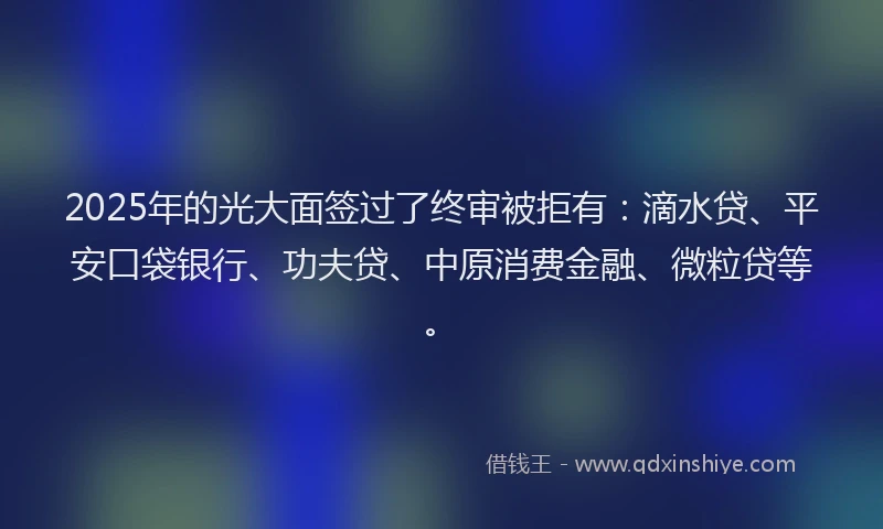 2025年的光大面签过了终审被拒有：滴水贷、平安口袋银行、功夫贷、中原消费金融、微粒贷等。