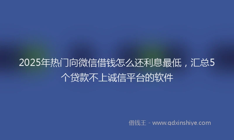 2025年热门向微信借钱怎么还利息最低，汇总5个贷款不上诚信平台的软件
