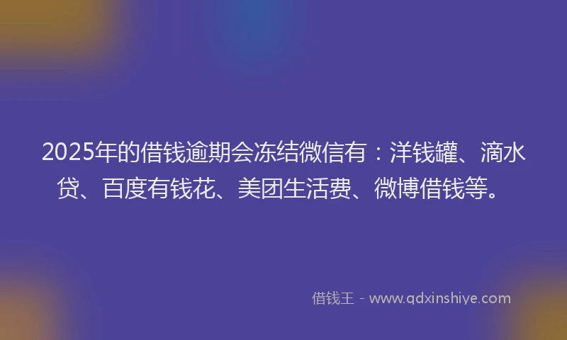 2025年的借钱逾期会冻结微信有：洋钱罐、滴水贷、百度有钱花、美团生活费、微博借钱等。