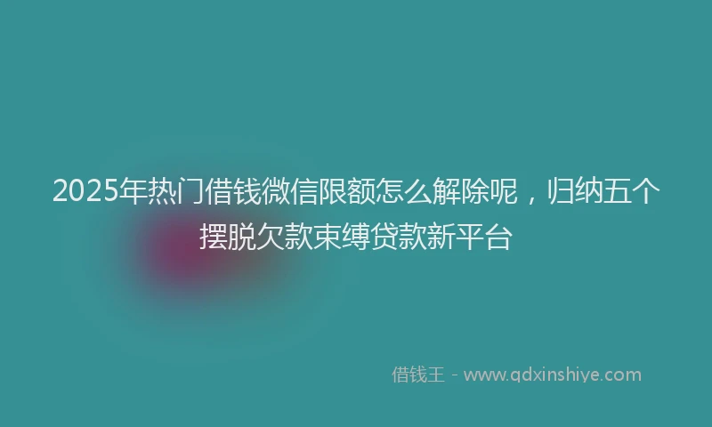 2025年热门借钱微信限额怎么解除呢，归纳五个摆脱欠款束缚贷款新平台