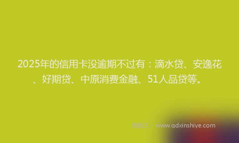 2025年的信用卡没逾期不过有：滴水贷、安逸花、好期贷、中原消费金融、51人品贷等。