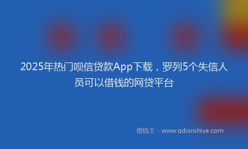 2025年热门呗信贷款App下载，罗列5个失信人员可以借钱的网贷平台