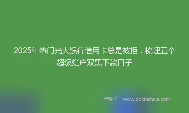 2025年热门光大银行信用卡总是被拒，梳理五个超级烂户双黑下款口子
