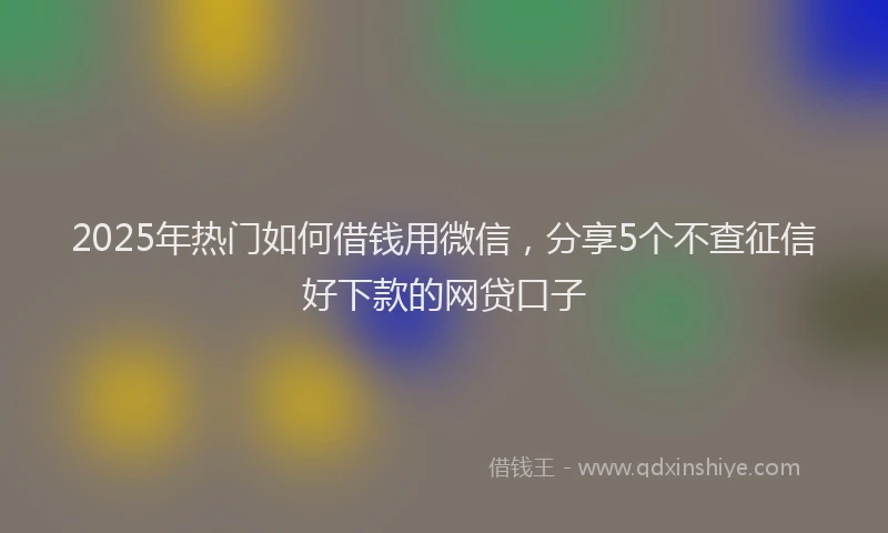 2025年热门如何借钱用微信，分享5个不查征信好下款的网贷口子