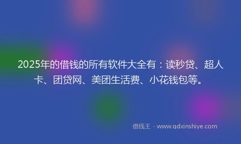 2025年的借钱的所有软件大全有：读秒贷、超人卡、团贷网、美团生活费、小花钱包等。