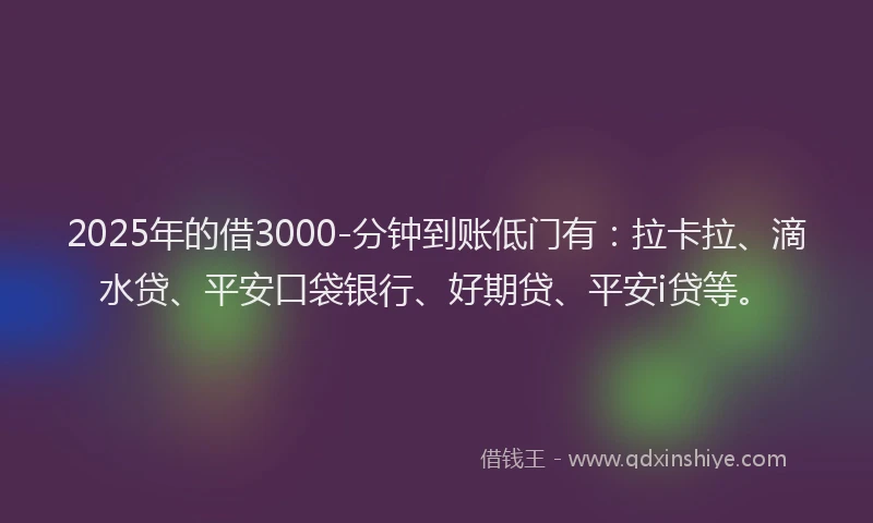 2025年的借3000-分钟到账低门有：拉卡拉、滴水贷、平安口袋银行、好期贷、平安i贷等。