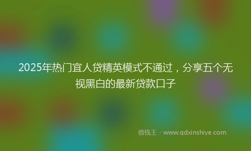 2025年热门宜人贷精英模式不通过，分享五个无视黑白的最新贷款口子