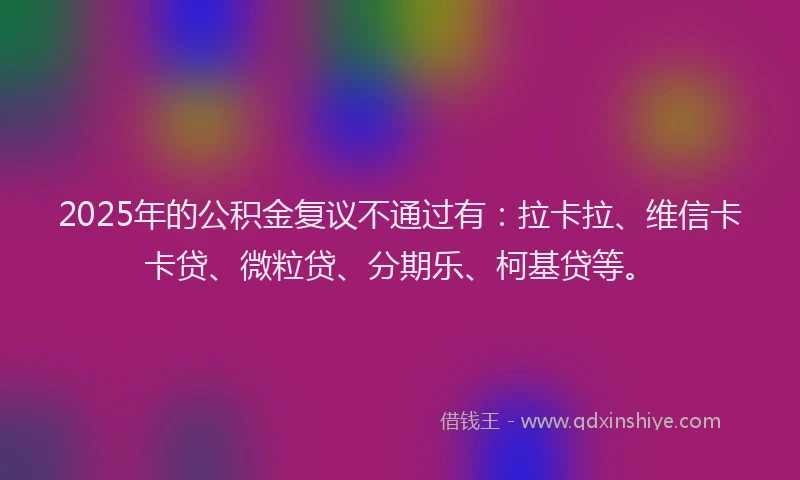 2025年的公积金复议不通过有：拉卡拉、维信卡卡贷、微粒贷、分期乐、柯基贷等。