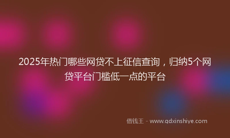 2025年热门哪些网贷不上征信查询，归纳5个网贷平台门槛低一点的平台