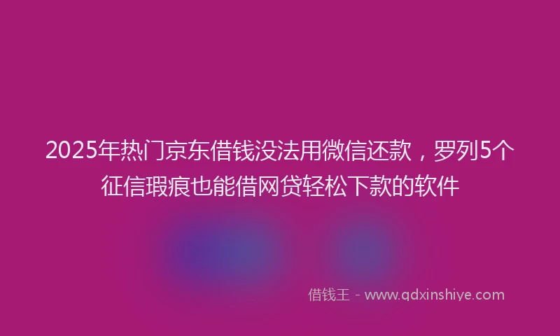 2025年热门京东借钱没法用微信还款，罗列5个征信瑕疵也能借网贷轻松下款的软件