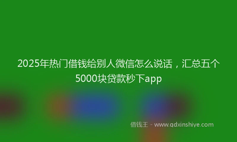 2025年热门借钱给别人微信怎么说话，汇总五个5000块贷款秒下app