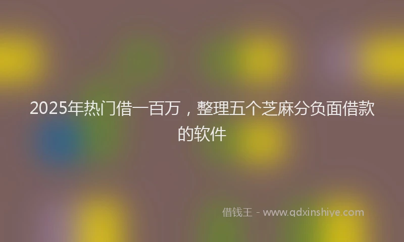 2025年热门借一百万，整理五个芝麻分负面借款的软件
