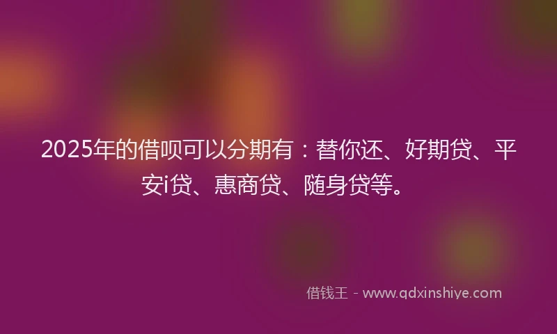2025年的借呗可以分期有：替你还、好期贷、平安i贷、惠商贷、随身贷等。